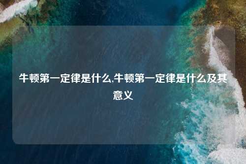 牛顿第一定律是什么,牛顿第一定律是什么及其意义