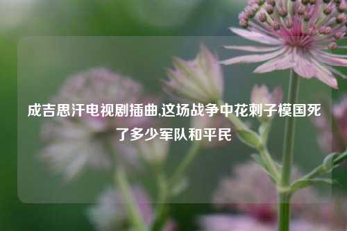 成吉思汗电视剧插曲,这场战争中花剌子模国死了多少军队和平民
