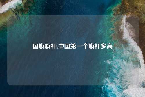 国旗旗杆,中国第一个旗杆多高