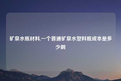 矿泉水瓶材料,一个普通矿泉水塑料瓶成本是多少啊