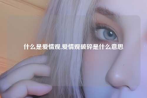 什么是爱情观,爱情观破碎是什么意思