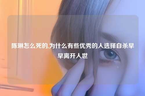 陈琳怎么死的,为什么有些优秀的人选择自杀早早离开人世