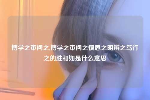 博学之审问之,博学之审问之慎思之明辨之笃行之的胜和如是什么意思