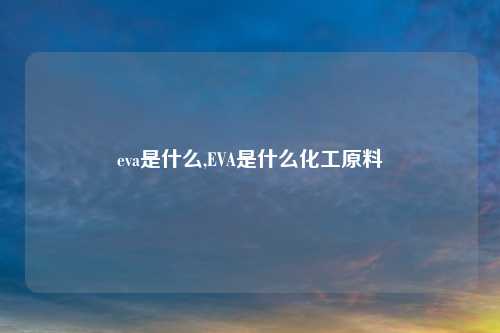 eva是什么,EVA是什么化工原料