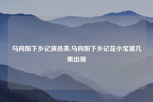 马向阳下乡记演员表,马向阳下乡记花小宝第几集出现