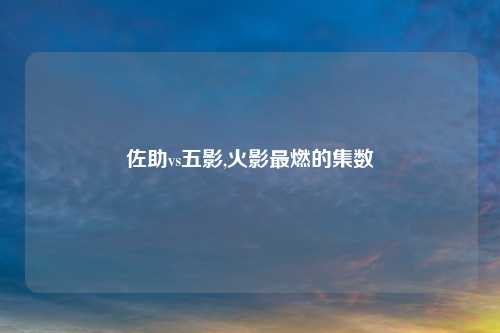 佐助vs五影,火影最燃的集数