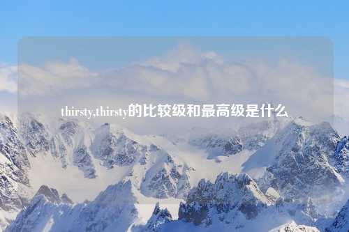thirsty,thirsty的比较级和最高级是什么