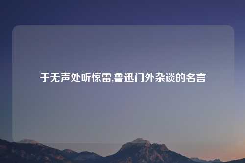 于无声处听惊雷,鲁迅门外杂谈的名言