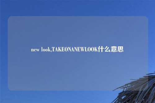 new look,TAKEONANEWLOOK什么意思