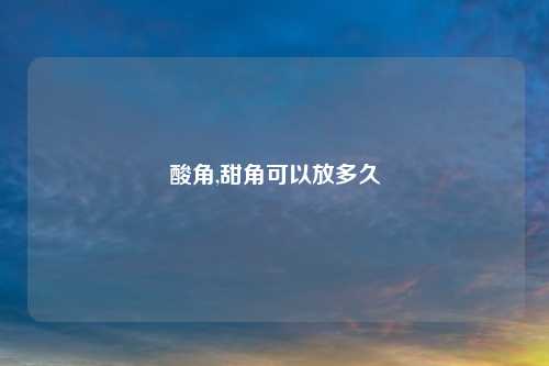 酸角,甜角可以放多久