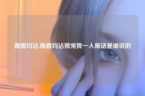 雨露均沾,雨露均沾独宠我一人原话是谁说的