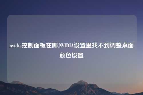 nvidia控制面板在哪,NVIDIA设置里找不到调整桌面颜色设置