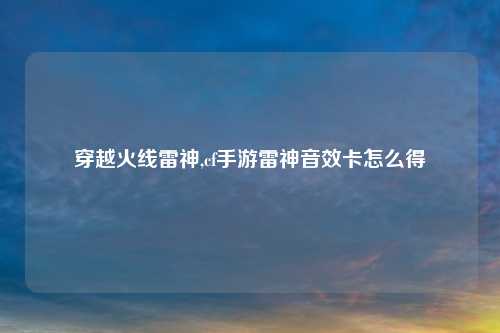 穿越火线雷神,cf手游雷神音效卡怎么得