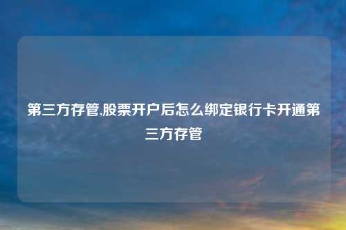 第三方存管,股票开户后怎么绑定银行卡开通第三方存管