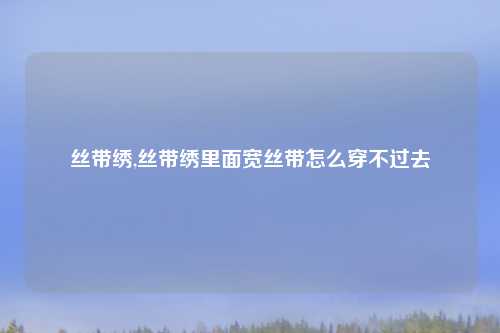 丝带绣,丝带绣里面宽丝带怎么穿不过去