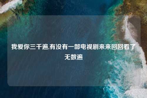 我爱你三千遍,有没有一部电视剧来来回回看了无数遍