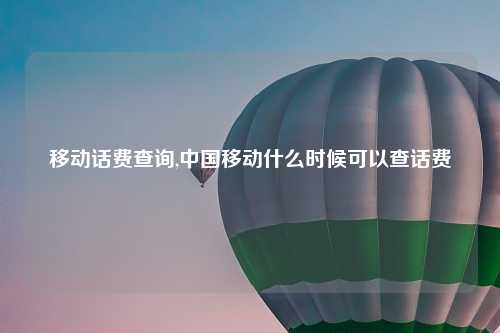 移动话费查询,中国移动什么时候可以查话费