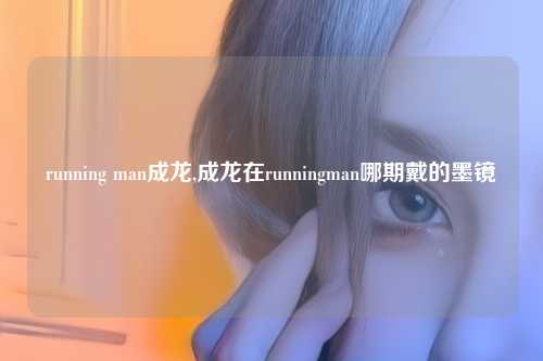 running man成龙,成龙在runningman哪期戴的墨镜