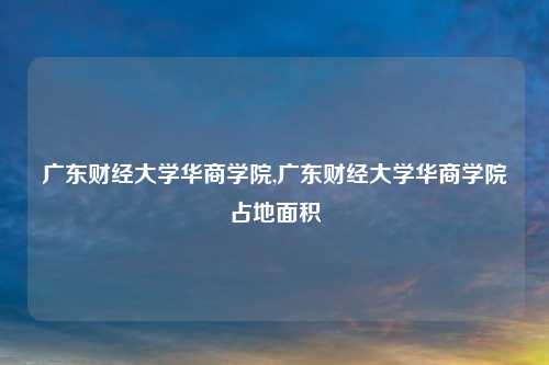 广东财经大学华商学院,广东财经大学华商学院占地面积