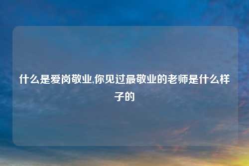 什么是爱岗敬业,你见过最敬业的老师是什么样子的