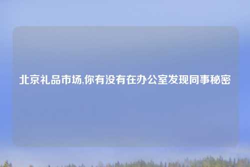 北京礼品市场,你有没有在办公室发现同事秘密