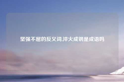 坚强不屈的反义词,淬火成钢是成语吗