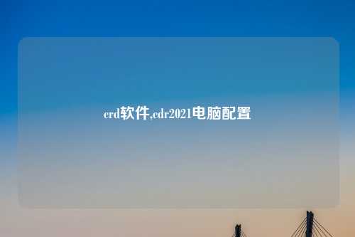 crd软件,cdr2021电脑配置