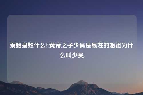 秦始皇姓什么?,黄帝之子少昊是赢姓的始祖为什么叫少昊