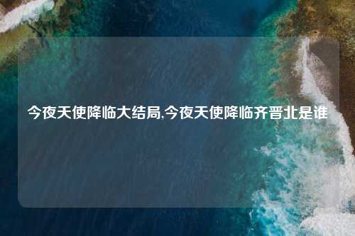今夜天使降临大结局,今夜天使降临齐晋北是谁