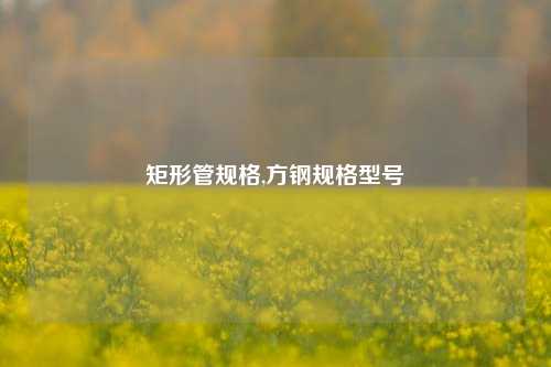 矩形管规格,方钢规格型号