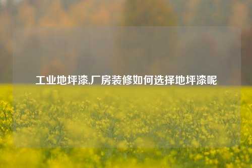 工业地坪漆,厂房装修如何选择地坪漆呢