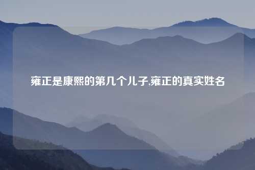 雍正是康熙的第几个儿子,雍正的真实姓名