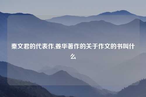 秦文君的代表作,姜华著作的关于作文的书叫什么