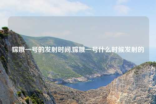 嫦娥一号的发射时间,嫦娥一号什么时候发射的