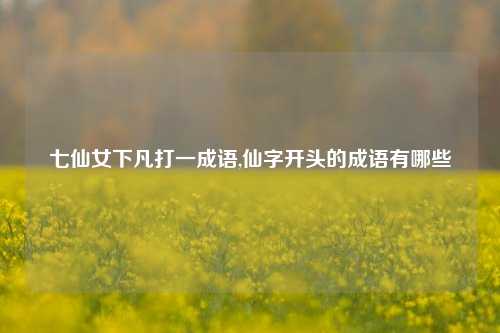 七仙女下凡打一成语,仙字开头的成语有哪些