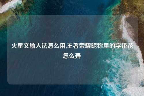 火星文输入法怎么用,王者荣耀昵称里的字带花怎么弄