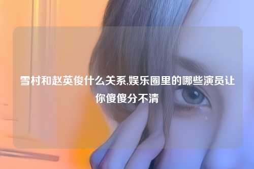 雪村和赵英俊什么关系,娱乐圈里的哪些演员让你傻傻分不清