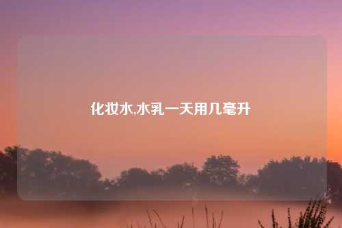 化妆水,水乳一天用几毫升