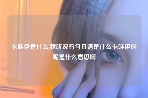 卡哇伊是什么,我听说有句日语是什么卡哇伊的呢是什么意思啊