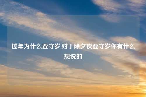 过年为什么要守岁,对于除夕夜要守岁你有什么想说的
