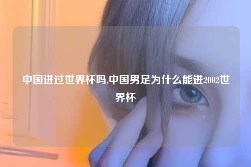 中国进过世界杯吗,中国男足为什么能进2002世界杯