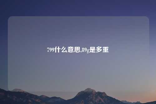 799什么意思,89g是多重