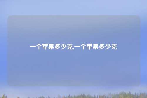 一个苹果多少克,一个苹果多少克