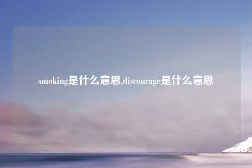 smoking是什么意思,discourage是什么意思