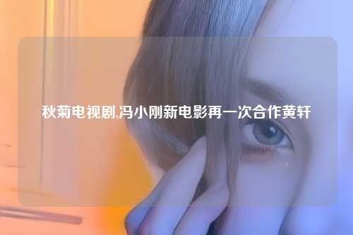 秋菊电视剧,冯小刚新电影再一次合作黄轩