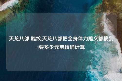 天龙八部 雕纹,天龙八部把全身体力雕文都搞到4要多少元宝精确计算
