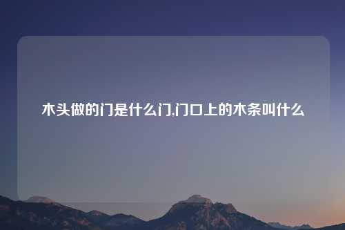 木头做的门是什么门,门口上的木条叫什么