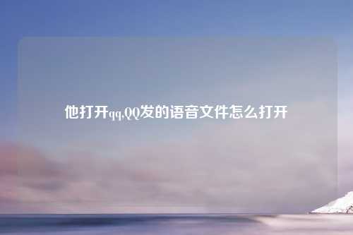 他打开qq,QQ发的语音文件怎么打开