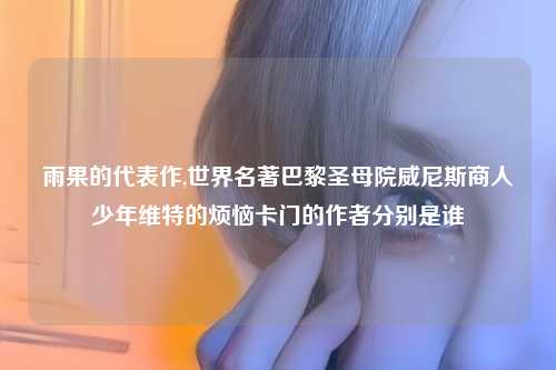雨果的代表作,世界名著巴黎圣母院威尼斯商人少年维特的烦恼卡门的作者分别是谁