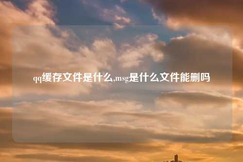 qq缓存文件是什么,msg是什么文件能删吗